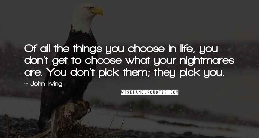 John Irving Quotes: Of all the things you choose in life, you don't get to choose what your nightmares are. You don't pick them; they pick you.