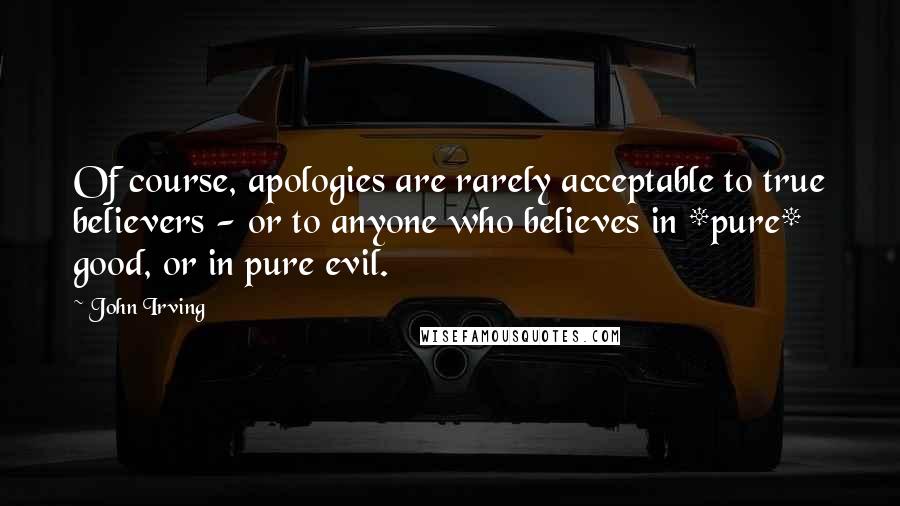 John Irving Quotes: Of course, apologies are rarely acceptable to true believers - or to anyone who believes in *pure* good, or in pure evil.