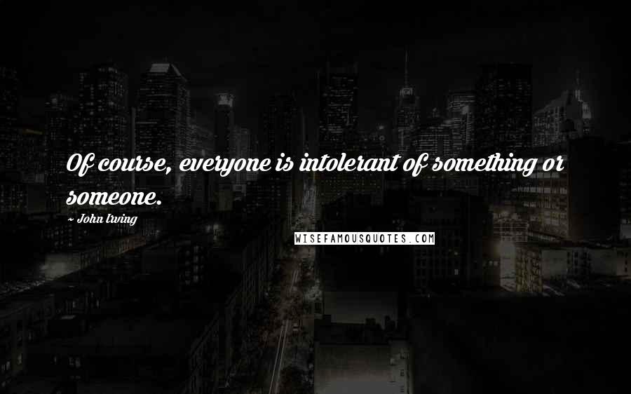 John Irving Quotes: Of course, everyone is intolerant of something or someone.