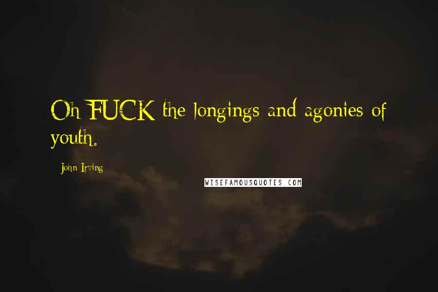 John Irving Quotes: Oh FUCK the longings and agonies of youth.