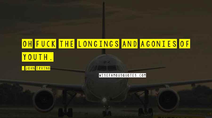 John Irving Quotes: Oh FUCK the longings and agonies of youth.