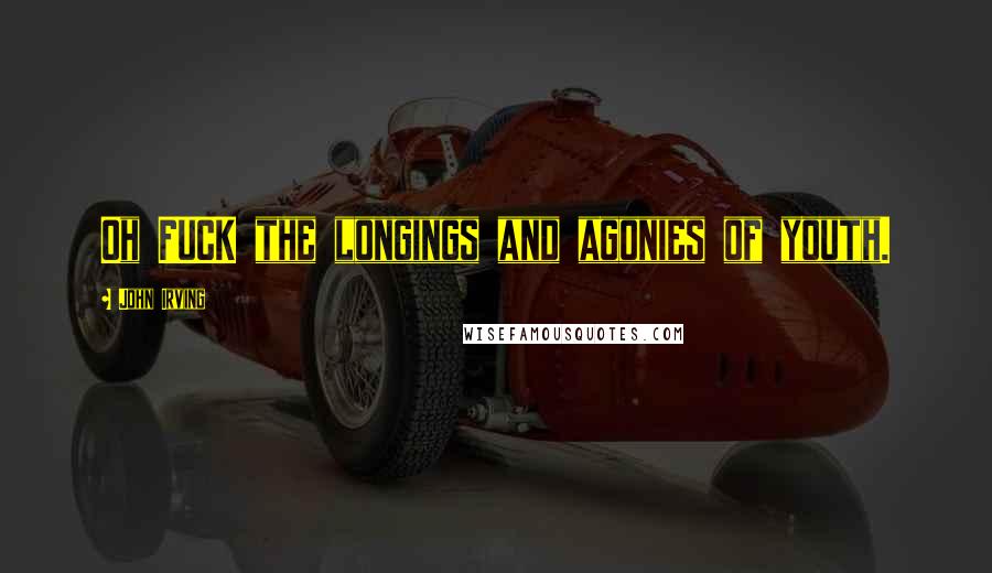 John Irving Quotes: Oh FUCK the longings and agonies of youth.