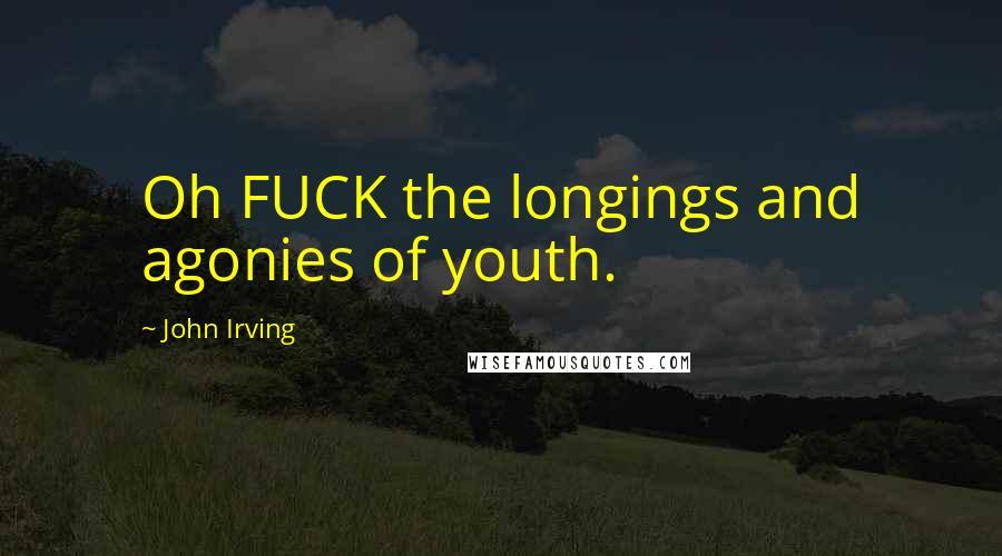 John Irving Quotes: Oh FUCK the longings and agonies of youth.