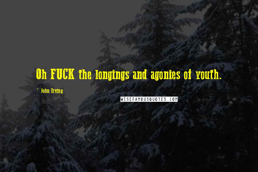 John Irving Quotes: Oh FUCK the longings and agonies of youth.
