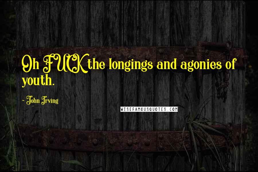 John Irving Quotes: Oh FUCK the longings and agonies of youth.