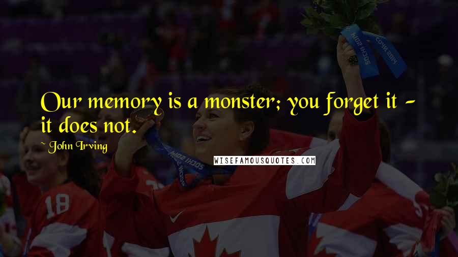 John Irving Quotes: Our memory is a monster; you forget it - it does not.