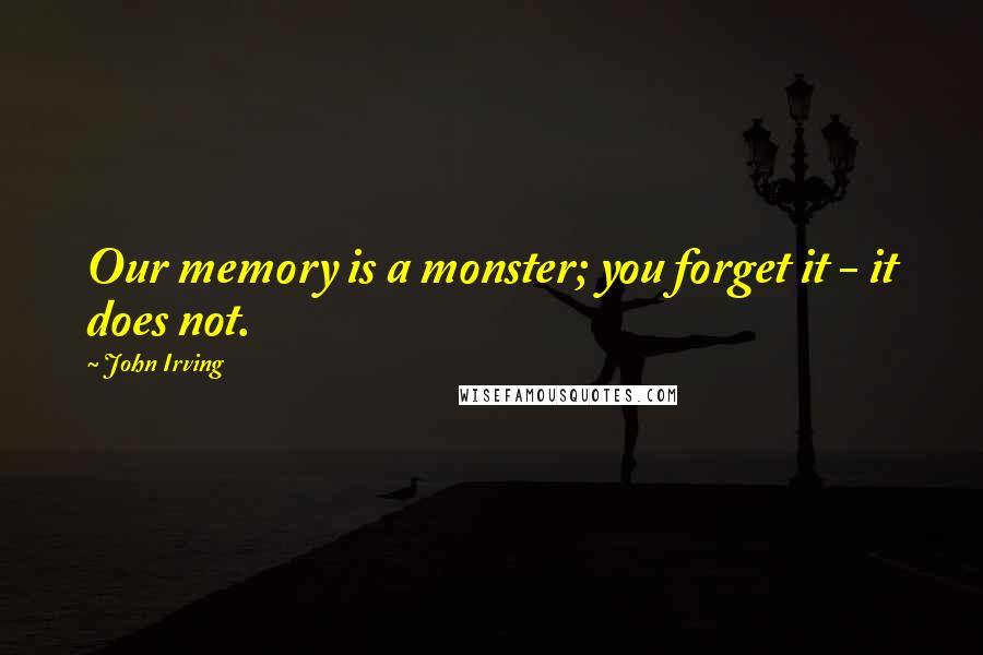 John Irving Quotes: Our memory is a monster; you forget it - it does not.