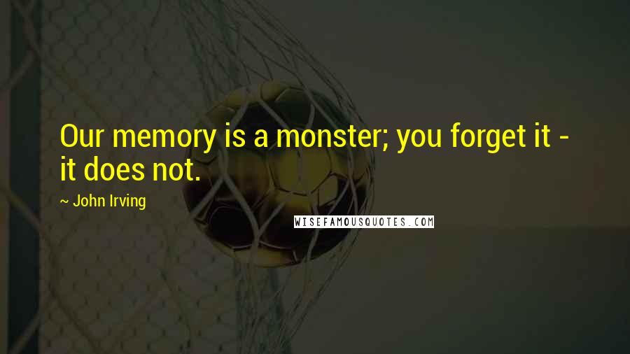 John Irving Quotes: Our memory is a monster; you forget it - it does not.