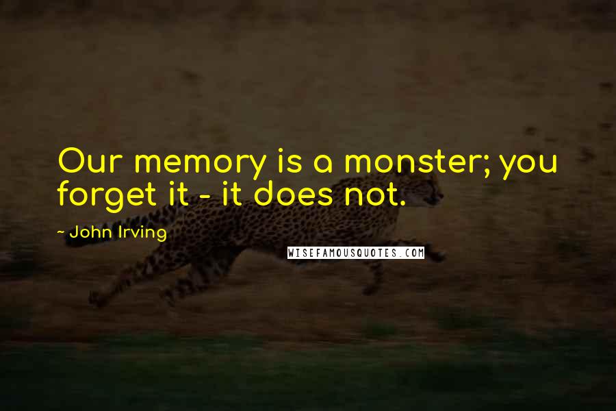 John Irving Quotes: Our memory is a monster; you forget it - it does not.