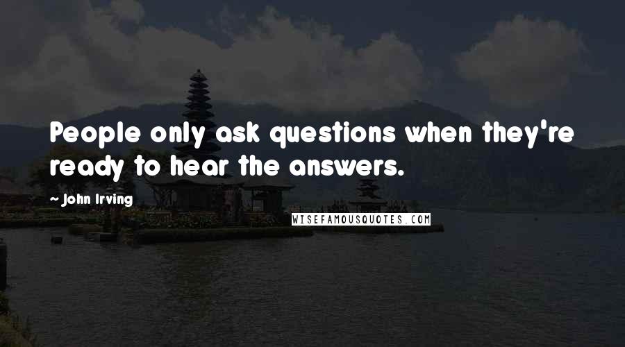 John Irving Quotes: People only ask questions when they're ready to hear the answers.