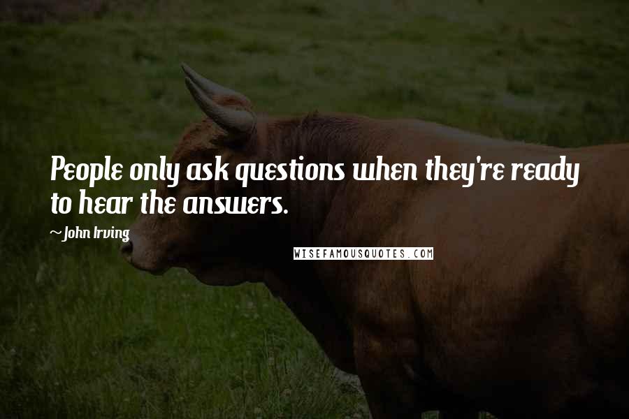 John Irving Quotes: People only ask questions when they're ready to hear the answers.