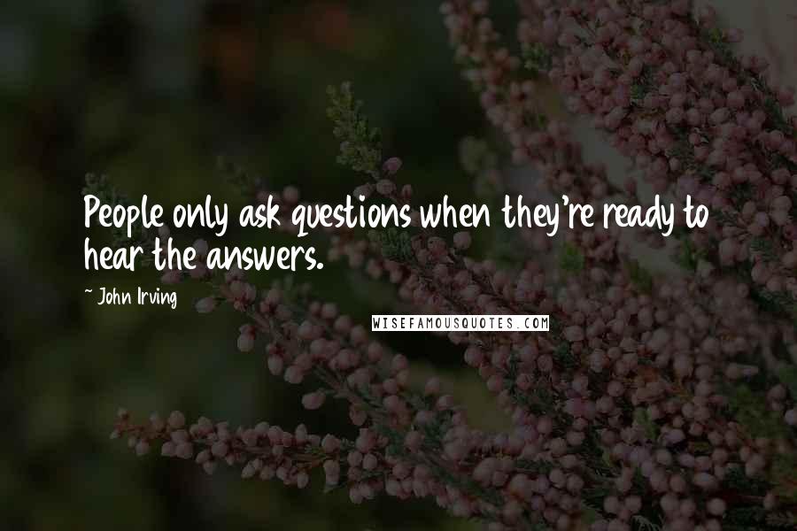John Irving Quotes: People only ask questions when they're ready to hear the answers.