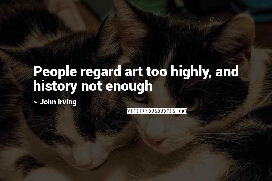 John Irving Quotes: People regard art too highly, and history not enough