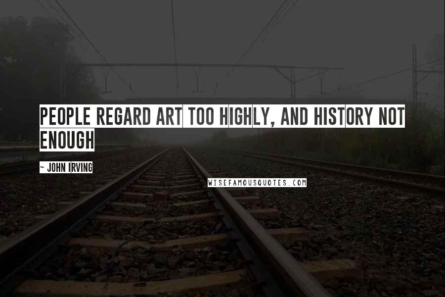 John Irving Quotes: People regard art too highly, and history not enough