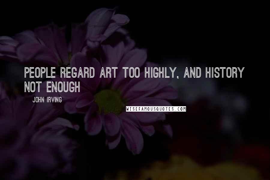 John Irving Quotes: People regard art too highly, and history not enough