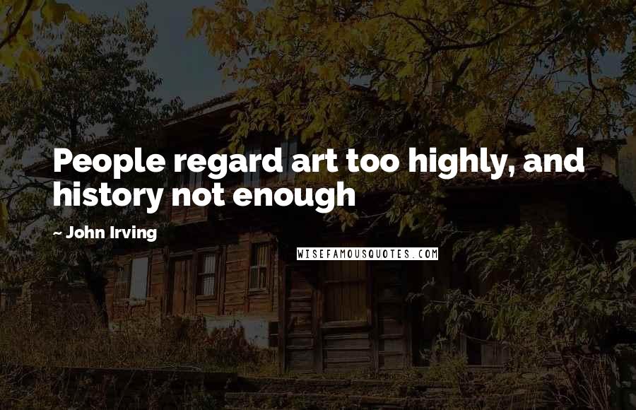 John Irving Quotes: People regard art too highly, and history not enough