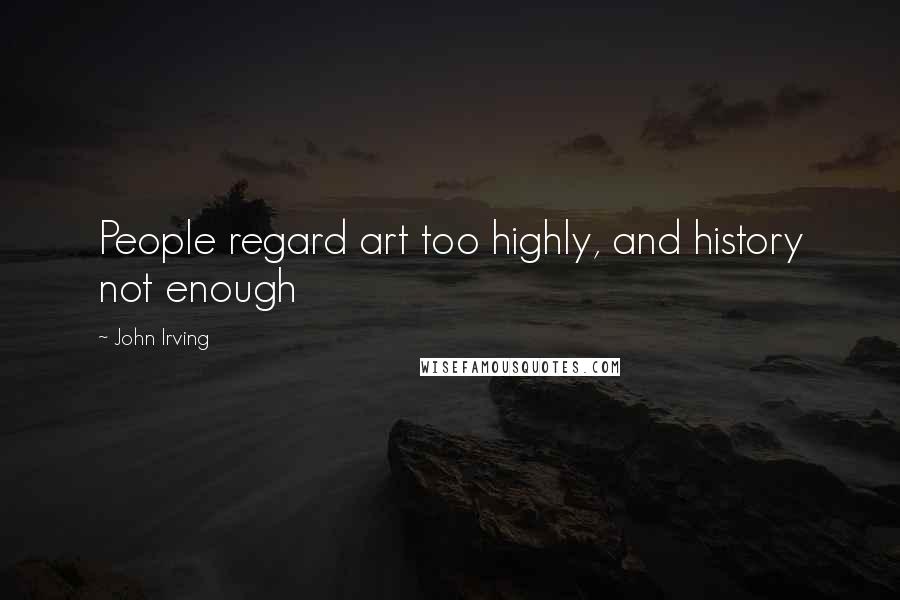 John Irving Quotes: People regard art too highly, and history not enough