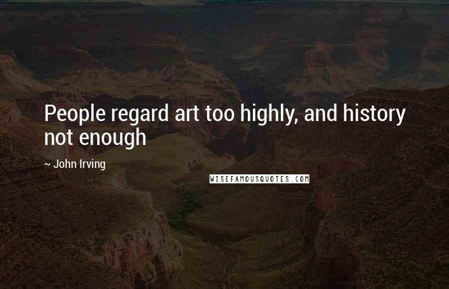 John Irving Quotes: People regard art too highly, and history not enough