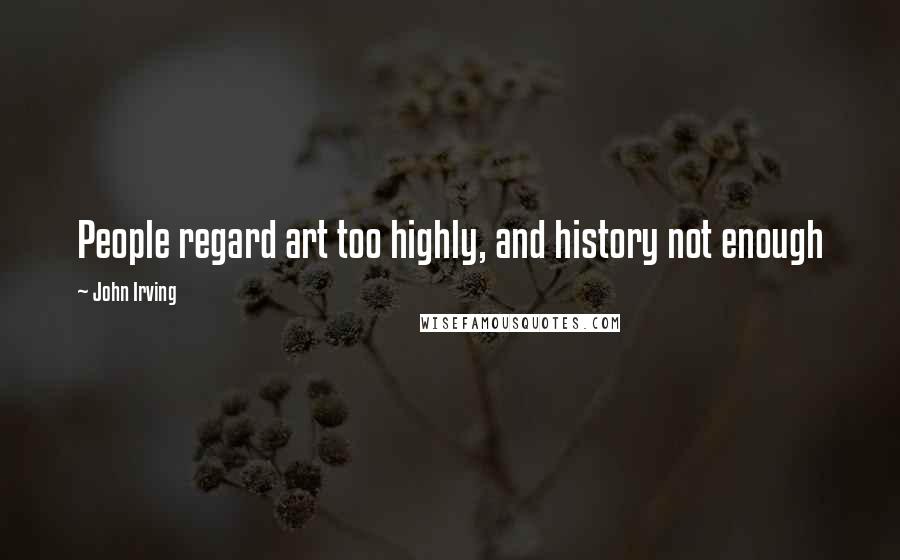 John Irving Quotes: People regard art too highly, and history not enough