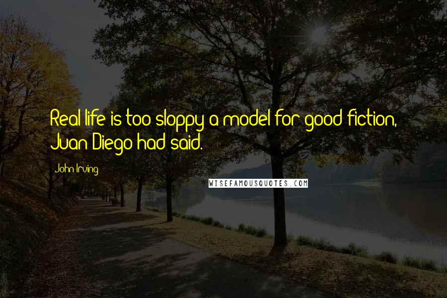 John Irving Quotes: Real life is too sloppy a model for good fiction, Juan Diego had said.