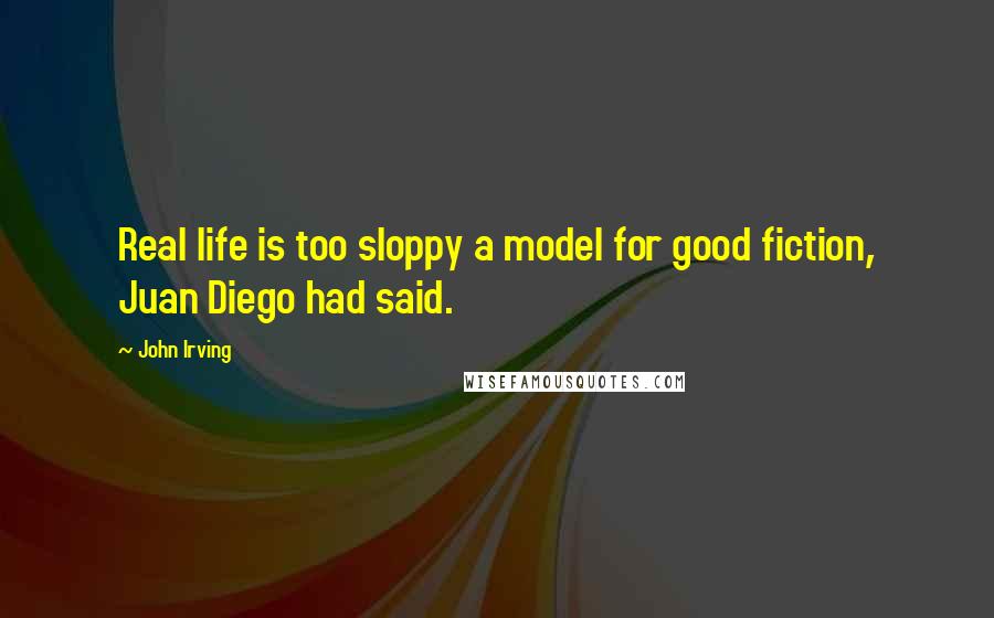 John Irving Quotes: Real life is too sloppy a model for good fiction, Juan Diego had said.