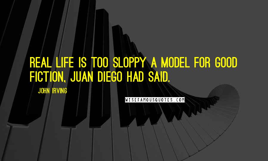 John Irving Quotes: Real life is too sloppy a model for good fiction, Juan Diego had said.