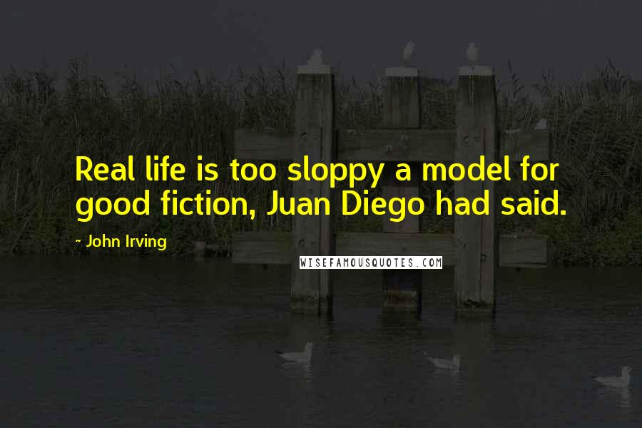 John Irving Quotes: Real life is too sloppy a model for good fiction, Juan Diego had said.