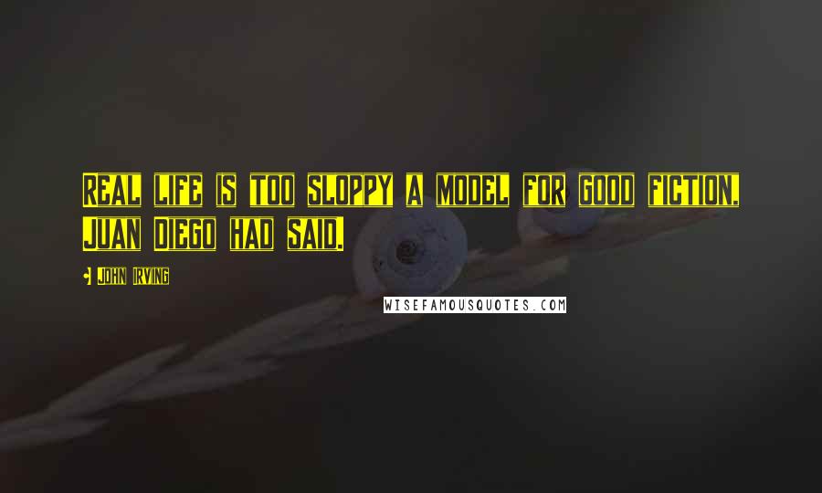 John Irving Quotes: Real life is too sloppy a model for good fiction, Juan Diego had said.