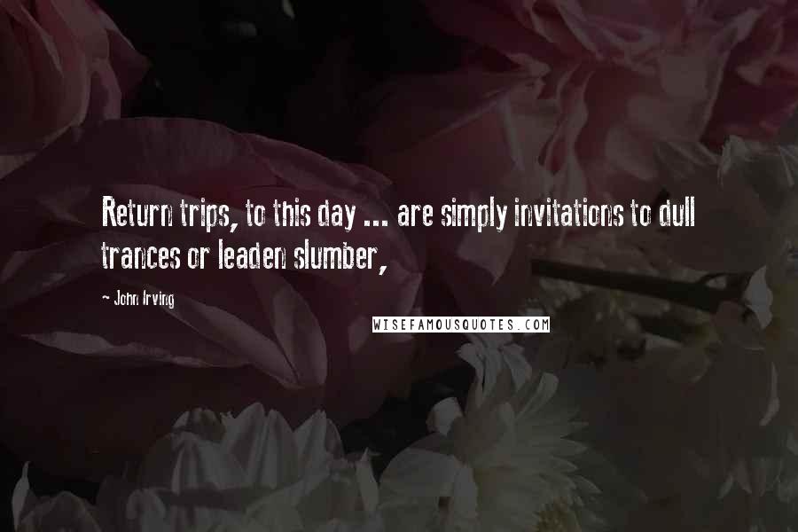 John Irving Quotes: Return trips, to this day ... are simply invitations to dull trances or leaden slumber,