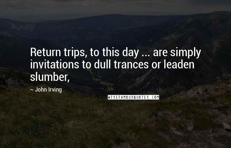 John Irving Quotes: Return trips, to this day ... are simply invitations to dull trances or leaden slumber,