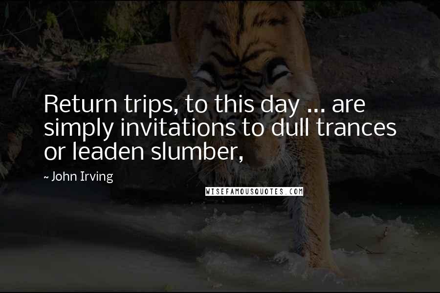 John Irving Quotes: Return trips, to this day ... are simply invitations to dull trances or leaden slumber,