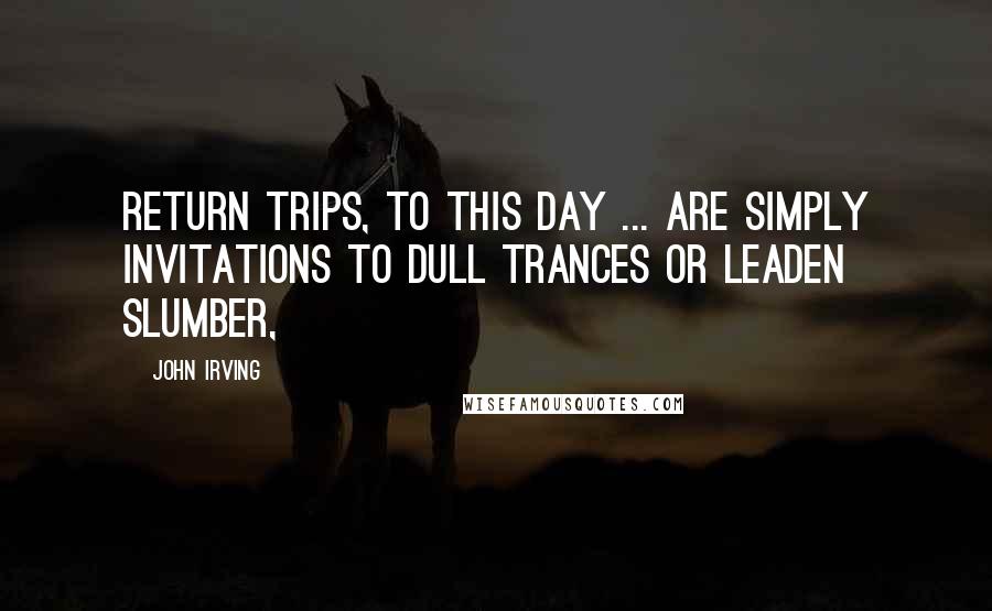 John Irving Quotes: Return trips, to this day ... are simply invitations to dull trances or leaden slumber,