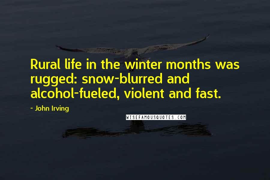 John Irving Quotes: Rural life in the winter months was rugged: snow-blurred and alcohol-fueled, violent and fast.