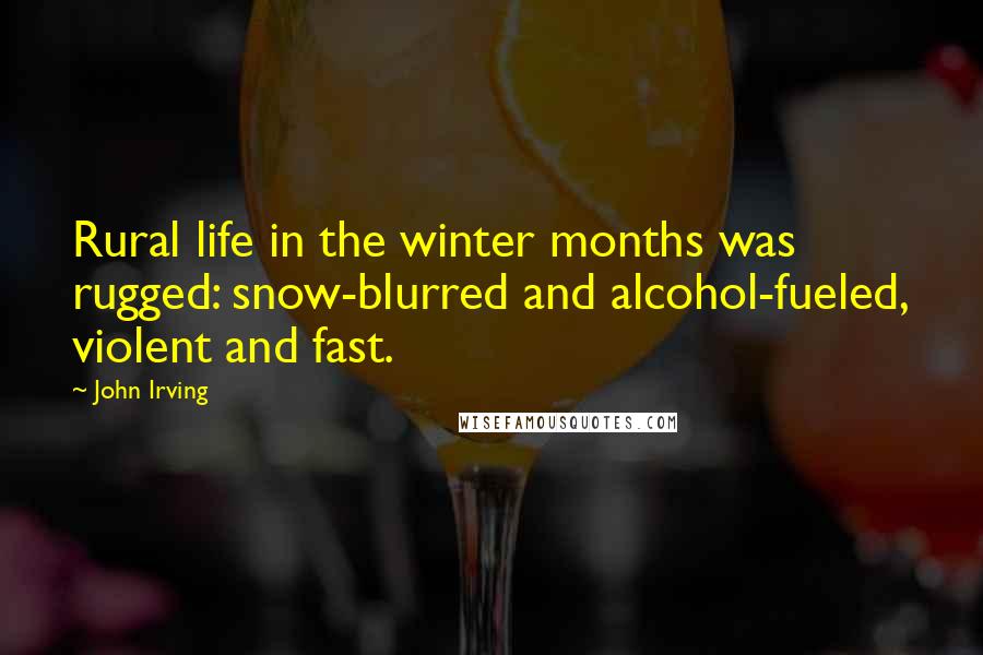 John Irving Quotes: Rural life in the winter months was rugged: snow-blurred and alcohol-fueled, violent and fast.