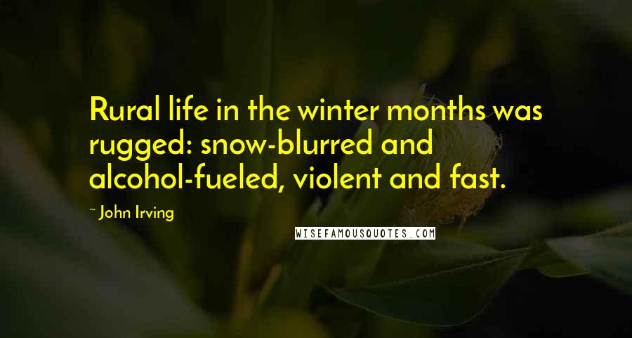 John Irving Quotes: Rural life in the winter months was rugged: snow-blurred and alcohol-fueled, violent and fast.