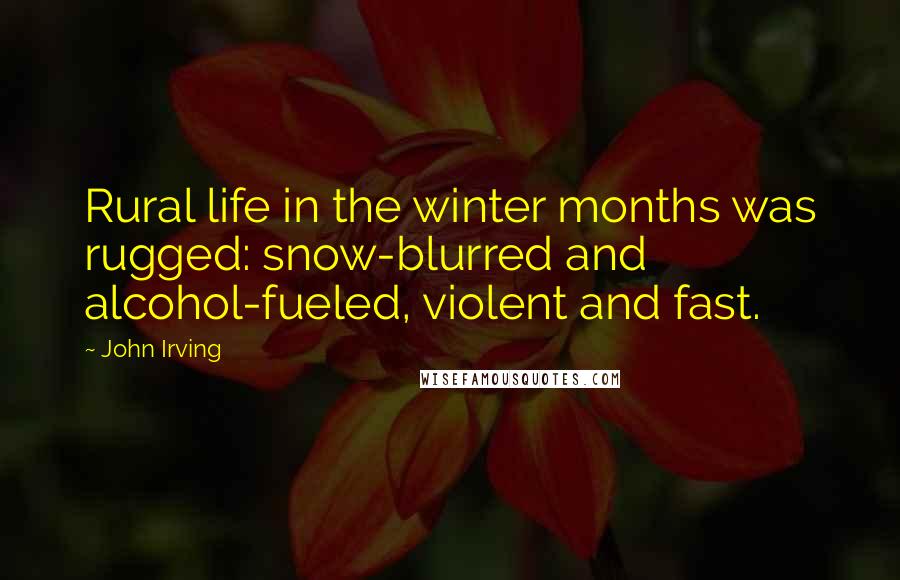 John Irving Quotes: Rural life in the winter months was rugged: snow-blurred and alcohol-fueled, violent and fast.