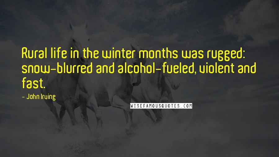John Irving Quotes: Rural life in the winter months was rugged: snow-blurred and alcohol-fueled, violent and fast.