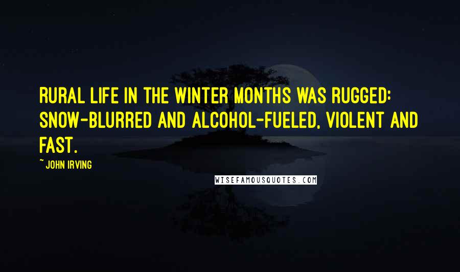 John Irving Quotes: Rural life in the winter months was rugged: snow-blurred and alcohol-fueled, violent and fast.