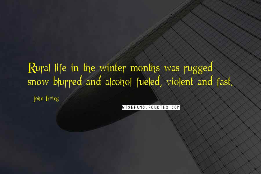 John Irving Quotes: Rural life in the winter months was rugged: snow-blurred and alcohol-fueled, violent and fast.