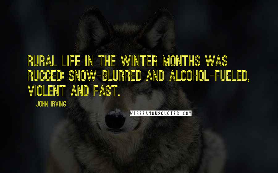 John Irving Quotes: Rural life in the winter months was rugged: snow-blurred and alcohol-fueled, violent and fast.