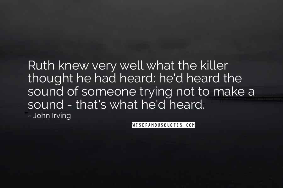 John Irving Quotes: Ruth knew very well what the killer thought he had heard: he'd heard the sound of someone trying not to make a sound - that's what he'd heard.