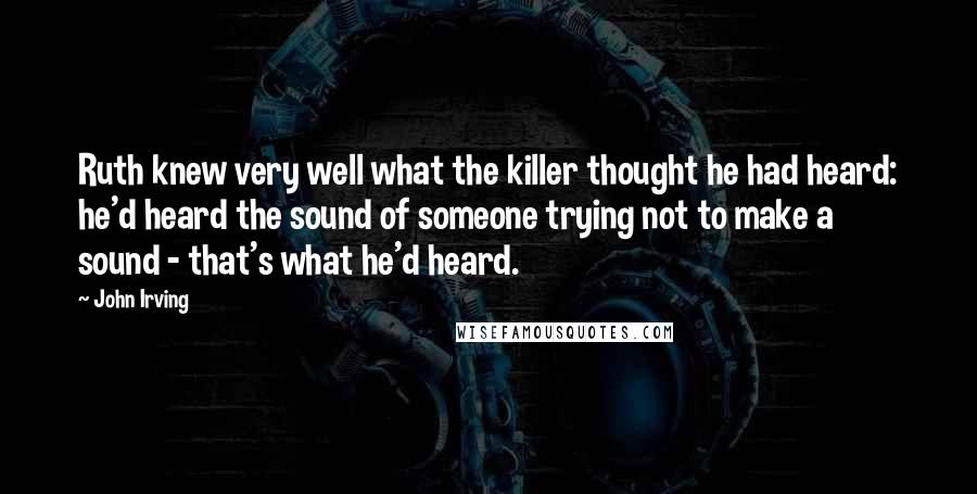 John Irving Quotes: Ruth knew very well what the killer thought he had heard: he'd heard the sound of someone trying not to make a sound - that's what he'd heard.