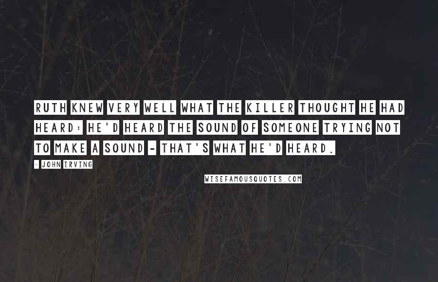 John Irving Quotes: Ruth knew very well what the killer thought he had heard: he'd heard the sound of someone trying not to make a sound - that's what he'd heard.