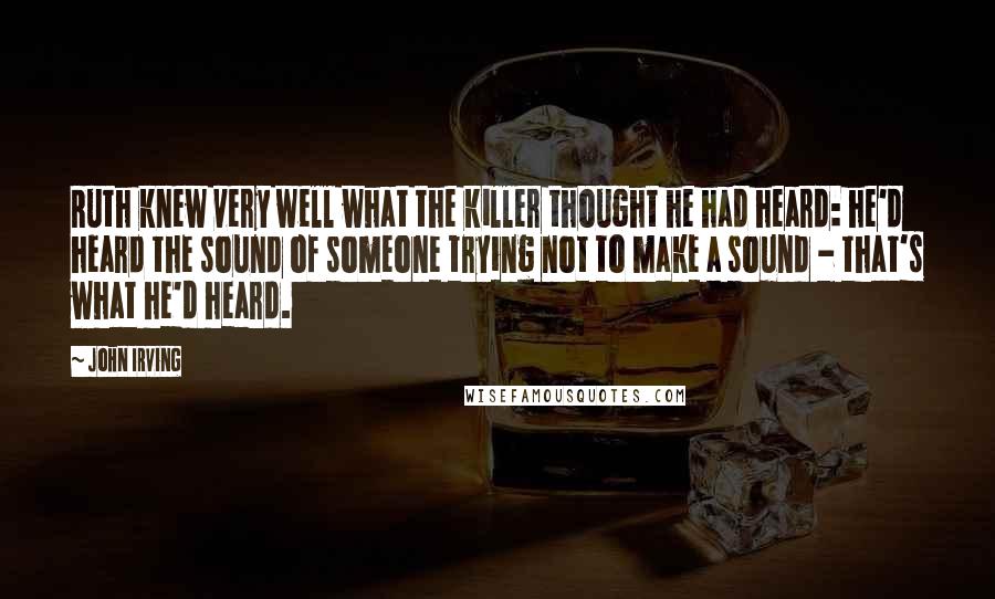 John Irving Quotes: Ruth knew very well what the killer thought he had heard: he'd heard the sound of someone trying not to make a sound - that's what he'd heard.