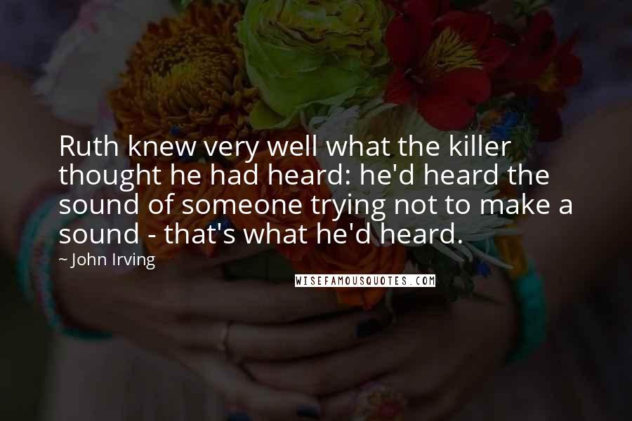 John Irving Quotes: Ruth knew very well what the killer thought he had heard: he'd heard the sound of someone trying not to make a sound - that's what he'd heard.
