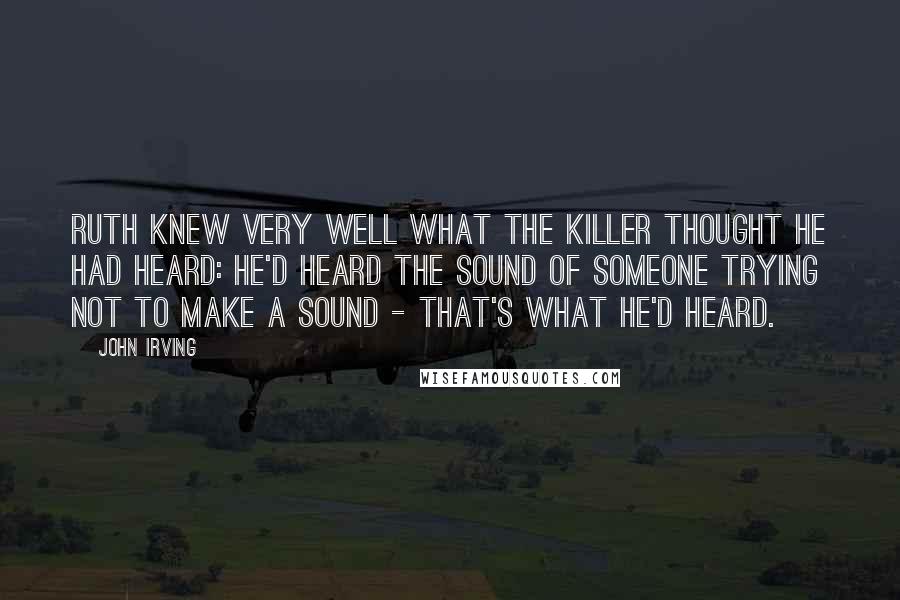 John Irving Quotes: Ruth knew very well what the killer thought he had heard: he'd heard the sound of someone trying not to make a sound - that's what he'd heard.