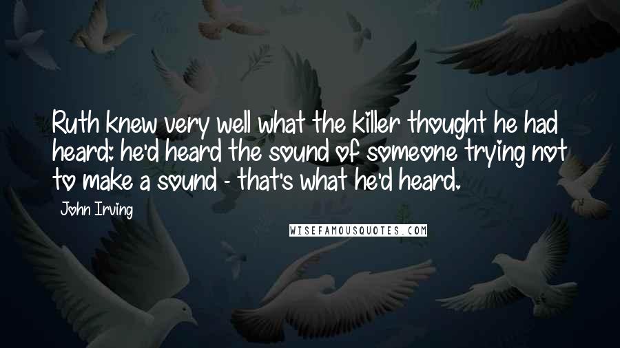 John Irving Quotes: Ruth knew very well what the killer thought he had heard: he'd heard the sound of someone trying not to make a sound - that's what he'd heard.