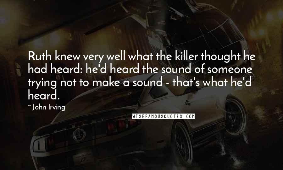 John Irving Quotes: Ruth knew very well what the killer thought he had heard: he'd heard the sound of someone trying not to make a sound - that's what he'd heard.