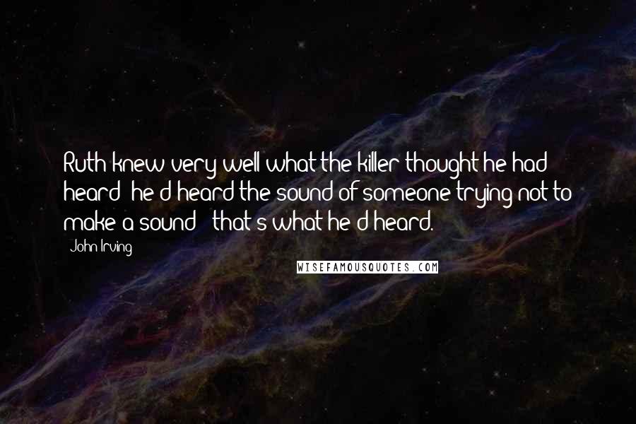 John Irving Quotes: Ruth knew very well what the killer thought he had heard: he'd heard the sound of someone trying not to make a sound - that's what he'd heard.