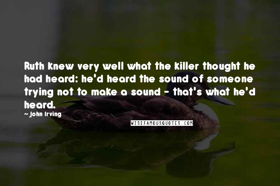 John Irving Quotes: Ruth knew very well what the killer thought he had heard: he'd heard the sound of someone trying not to make a sound - that's what he'd heard.